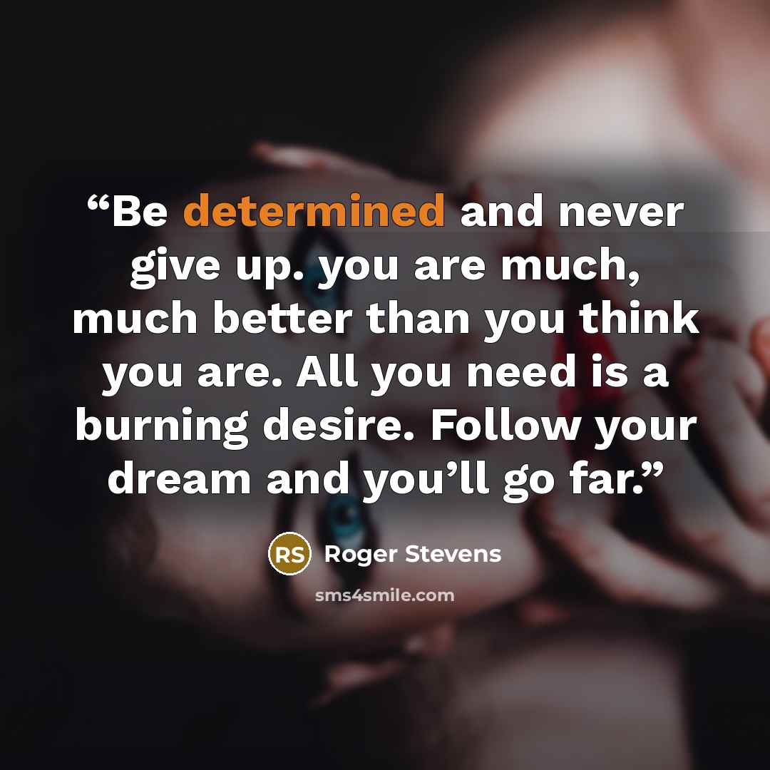 “Be determined and never give up. you are much, much better than you think you are. All you need is a burning desire. Follow your dream and you’ll go far.” quote by Roger Stevens