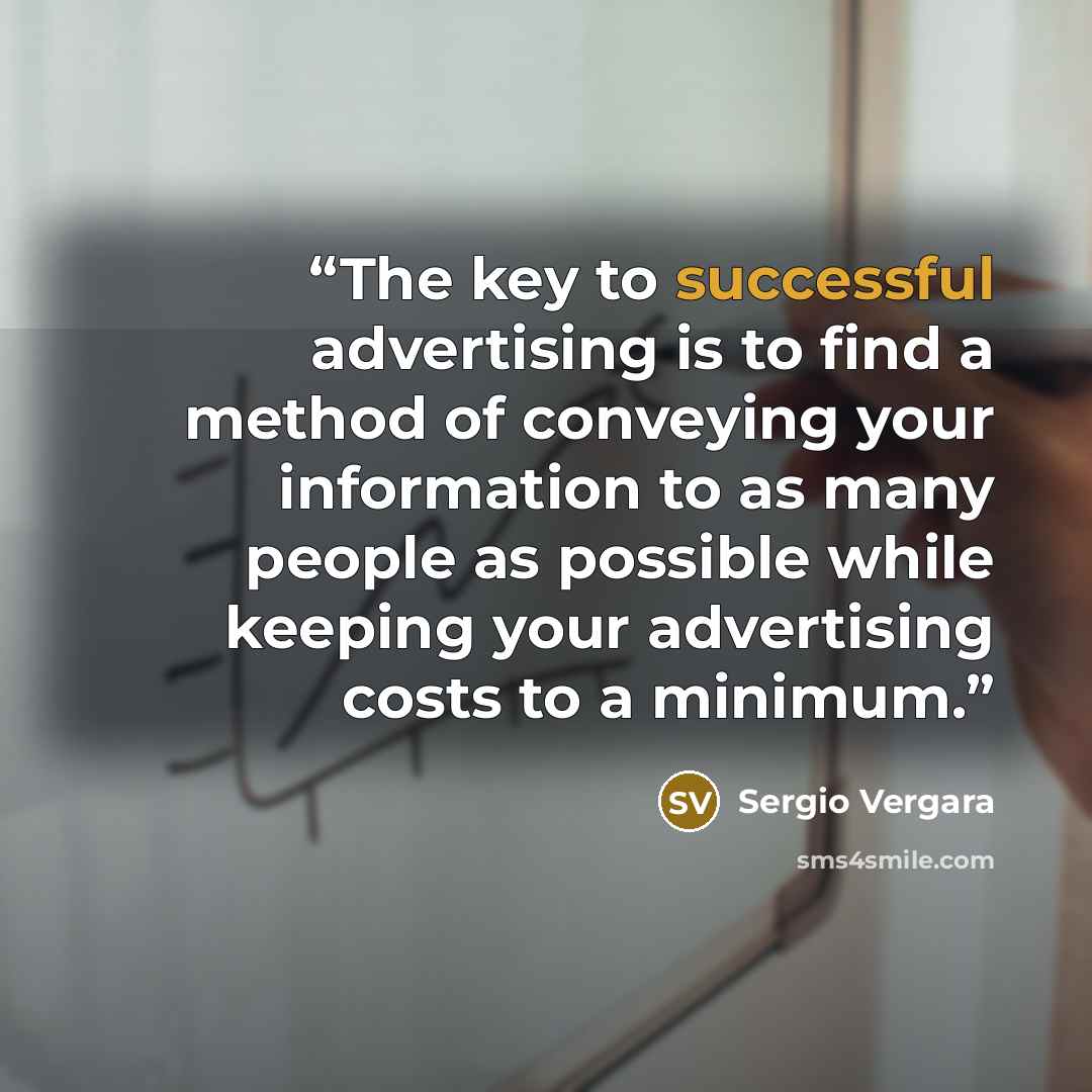 “The key to successful advertising is to find a method of conveying your information to as many people as possible while keeping your advertising costs to a minimum.” quote by Sergio Vergara