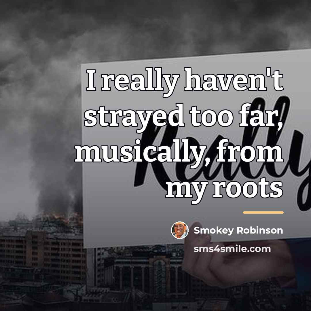 “I really haven't strayed too far, musically, from my roots…” quote by Smokey Robinson