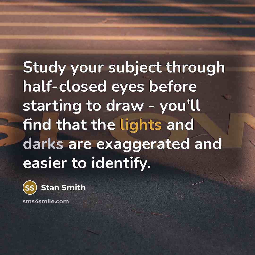 “Study your subject through half-closed eyes before starting to draw - you'll find that the lights and darks are exaggerated and easier to identify.” quote by Stan Smith