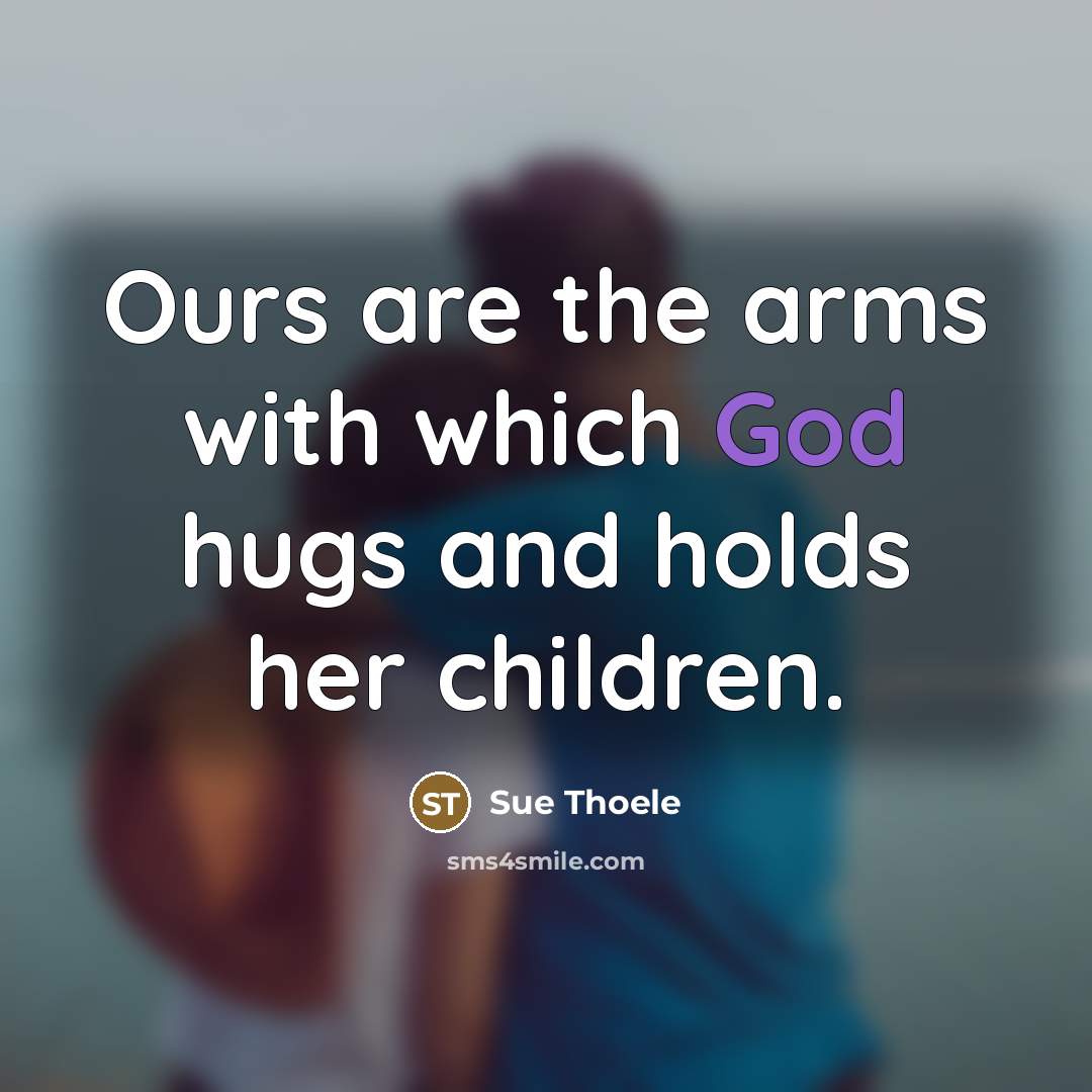 “Ours are the arms with which God hugs and holds…” quote by Sue Thoele