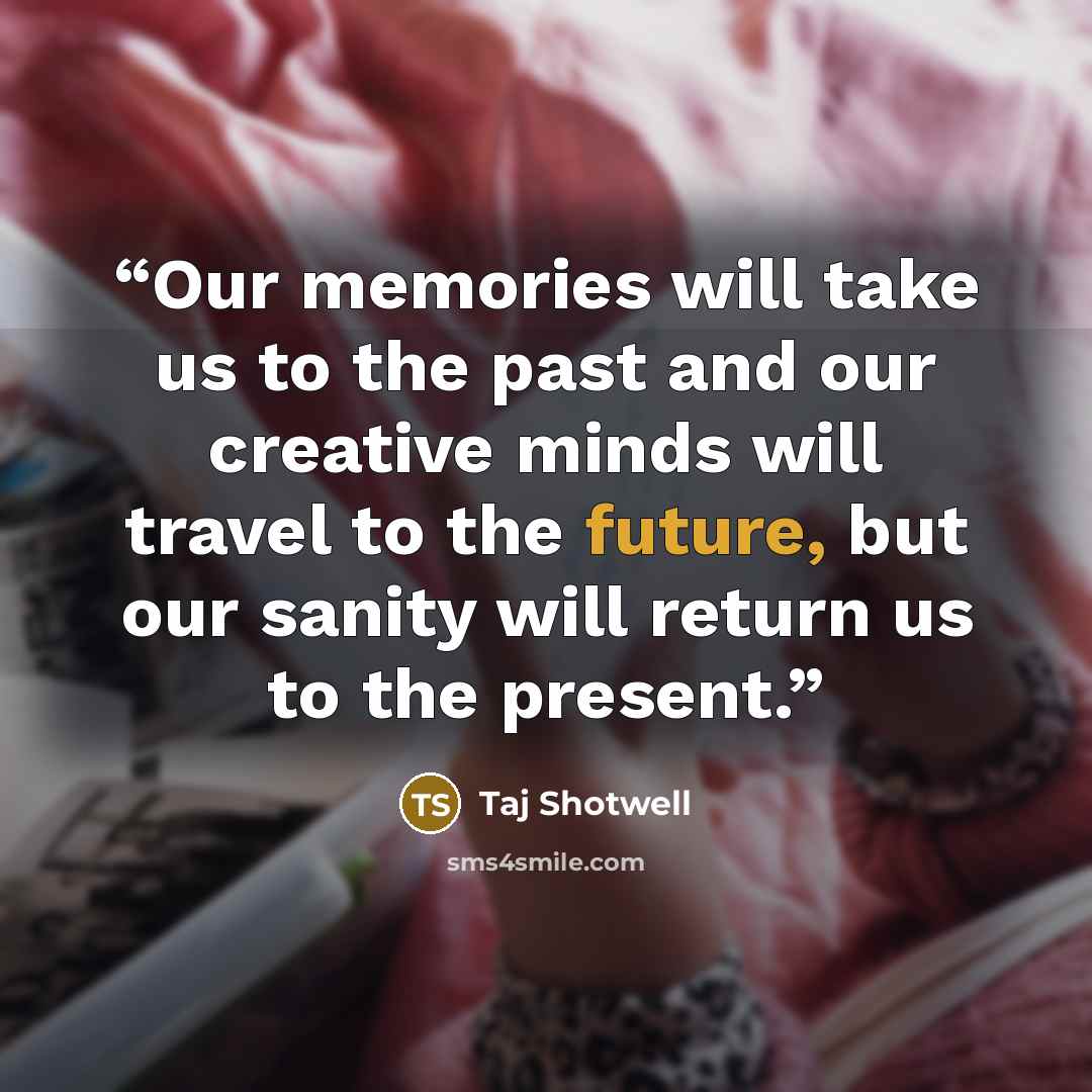 “Our memories will take us to the past and our creative minds will travel to the future, but our sanity will return us to the present.” quote by Taj Shotwell