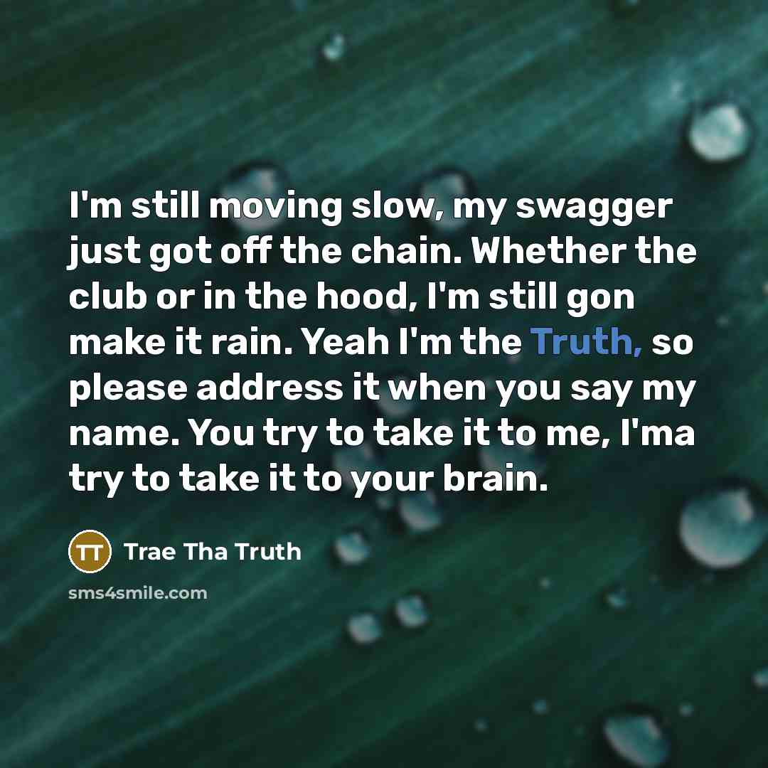 “I'm still moving slow, my swagger just got off the chain. Whether the club or in the hood, I'm still gon make it rain. Yeah I'm the Truth, so please address it when you say my name. You try to take it to me, I'ma try to take it to your brain.” quote by Trae Tha Truth