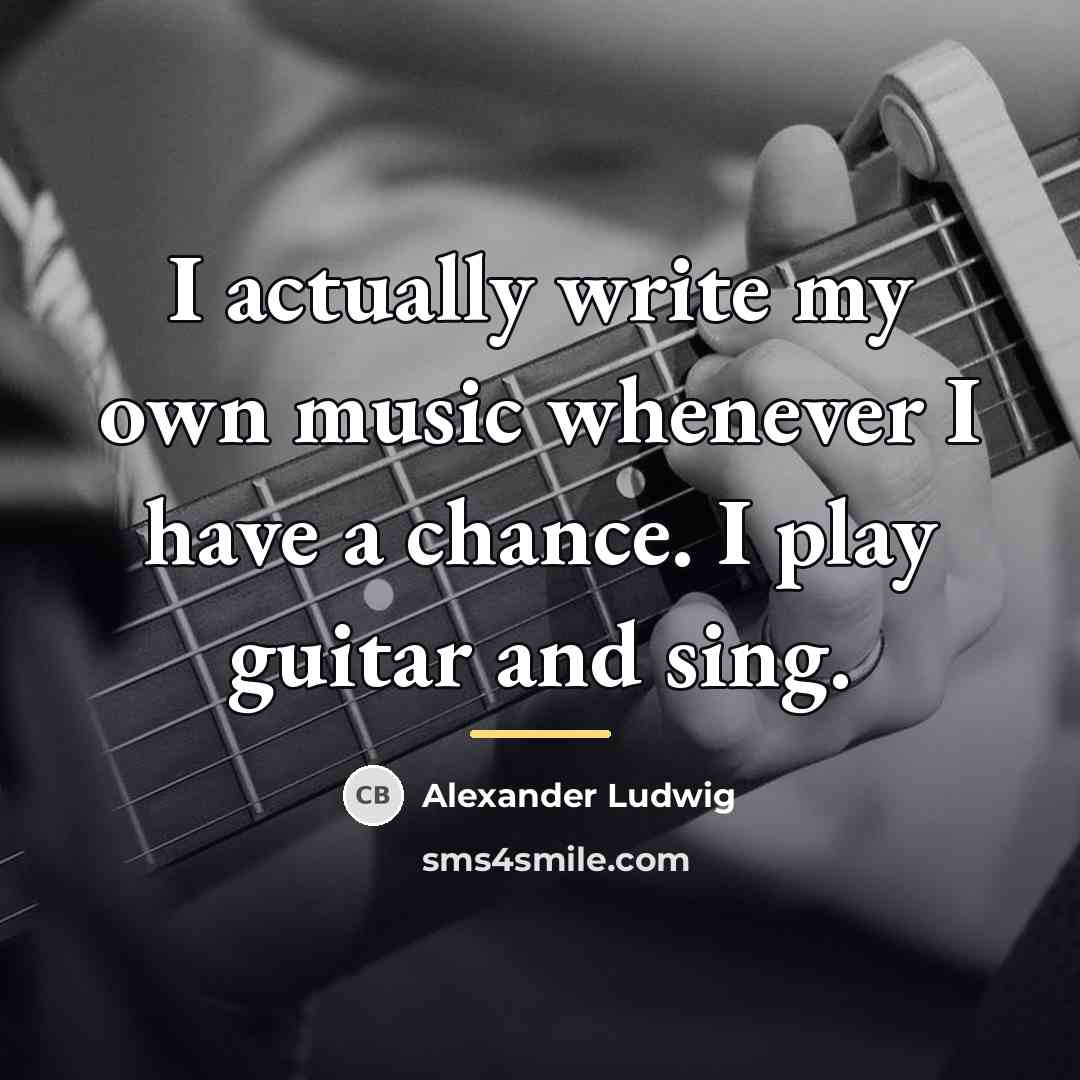 “I actually write my own music whenever I have a…” quote by Alexander Ludwig