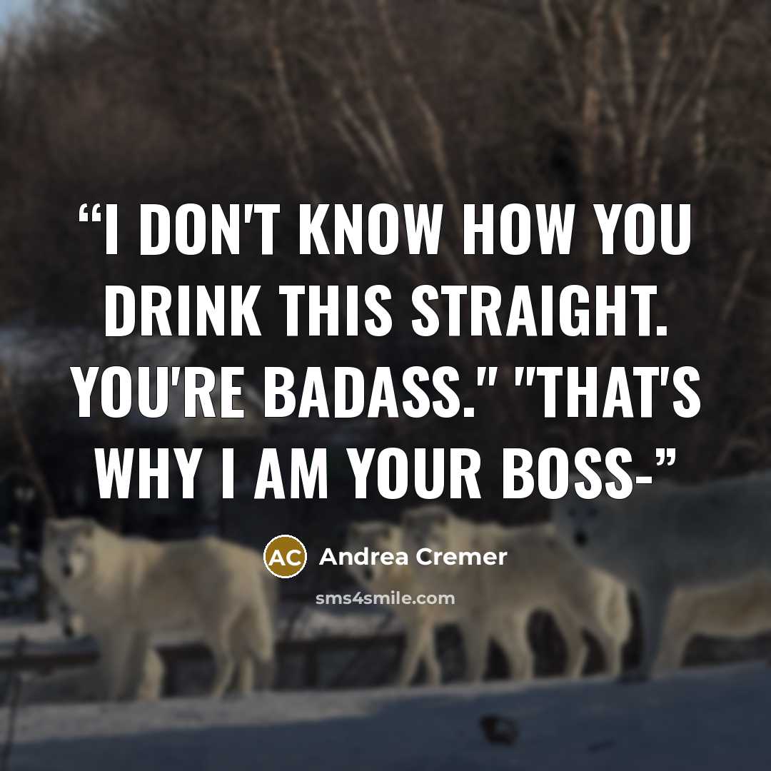 “I don't know how you drink this straight. You're badass." "That's why I am your boss-” quote by Andrea Cremer