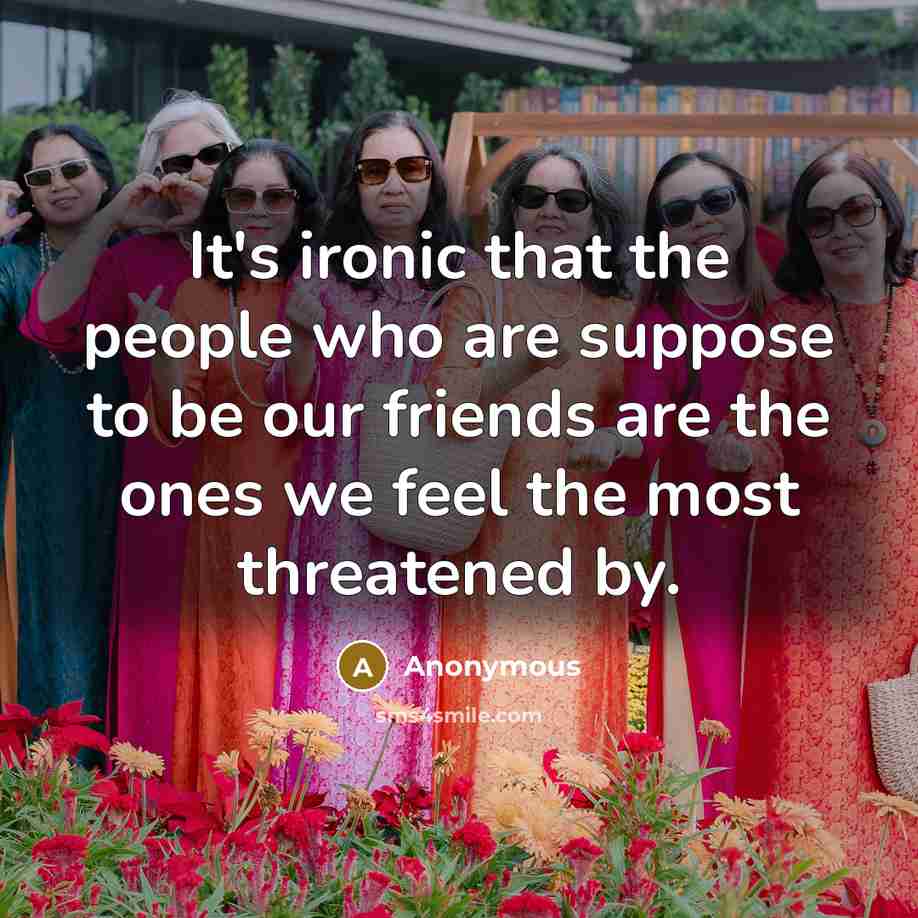 “It's ironic that the people who are suppose to be our friends are the ones we feel the most threatened by.” quote by Anonymous