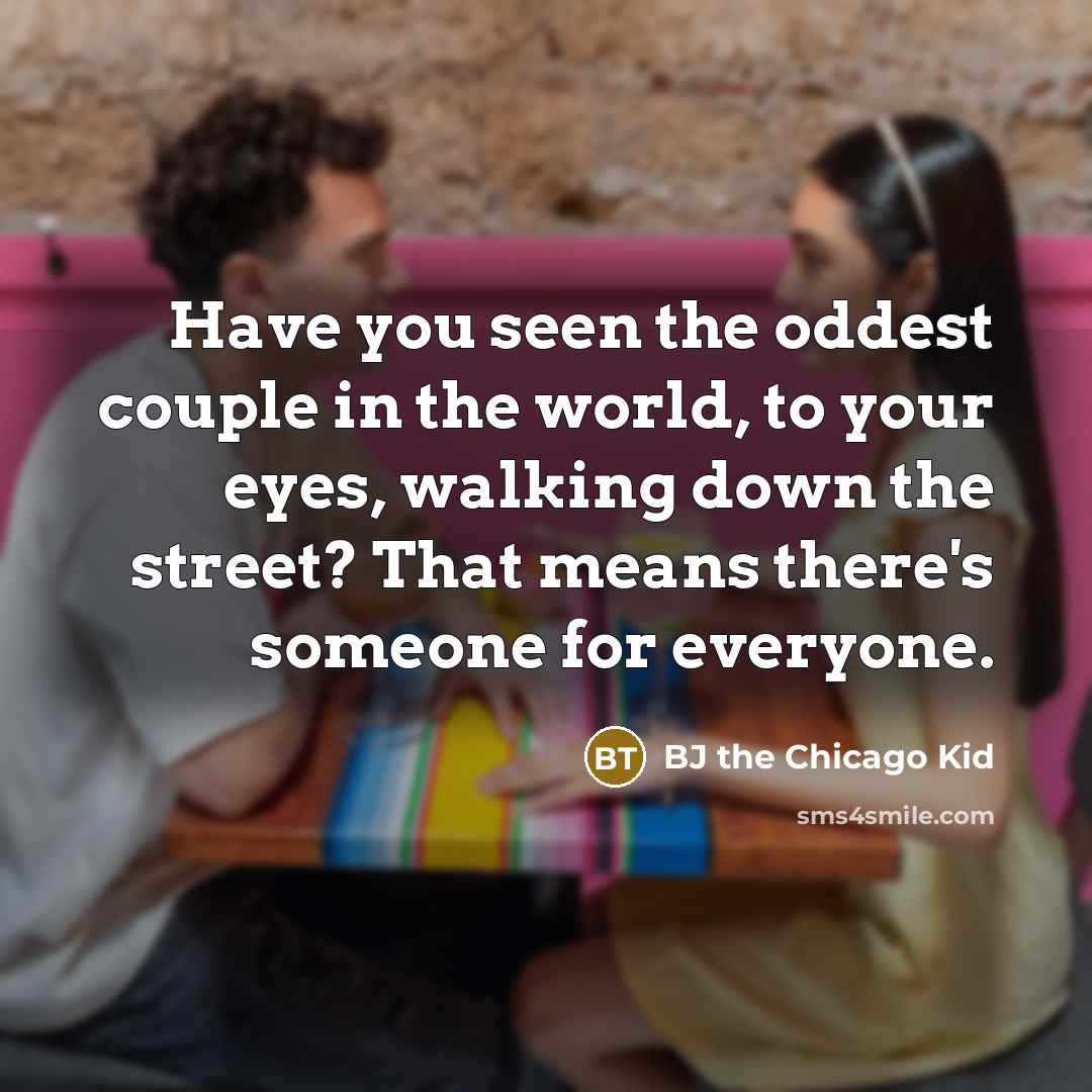 “Have you seen the oddest couple in the world, to your eyes, walking down the street? That means there's someone for everyone.” quote by BJ the Chicago Kid