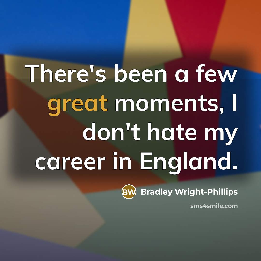 “There's been a few great moments, I don't hate my…” quote by Bradley Wright-Phillips