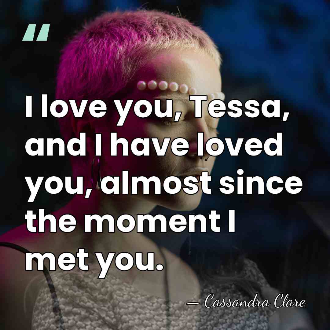 I love you, Tessa, and I have loved you, almost since the&hellip; - Cassandra Clare