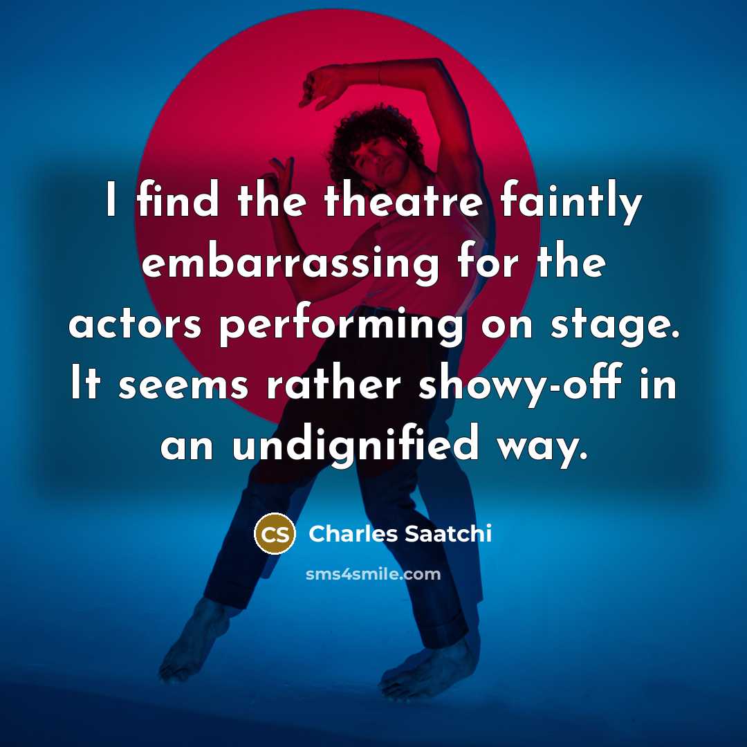 “I find the theatre faintly embarrassing for the actors performing…” quote by Charles Saatchi