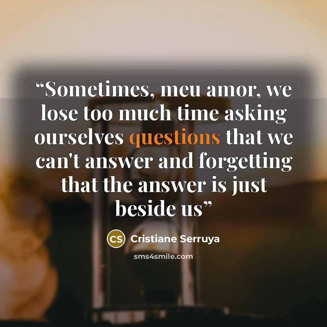 “Sometimes, meu amor, we lose too much time asking ourselves questions that we can't answer and forgetting that the answer is just beside us” quote by Cristiane Serruya