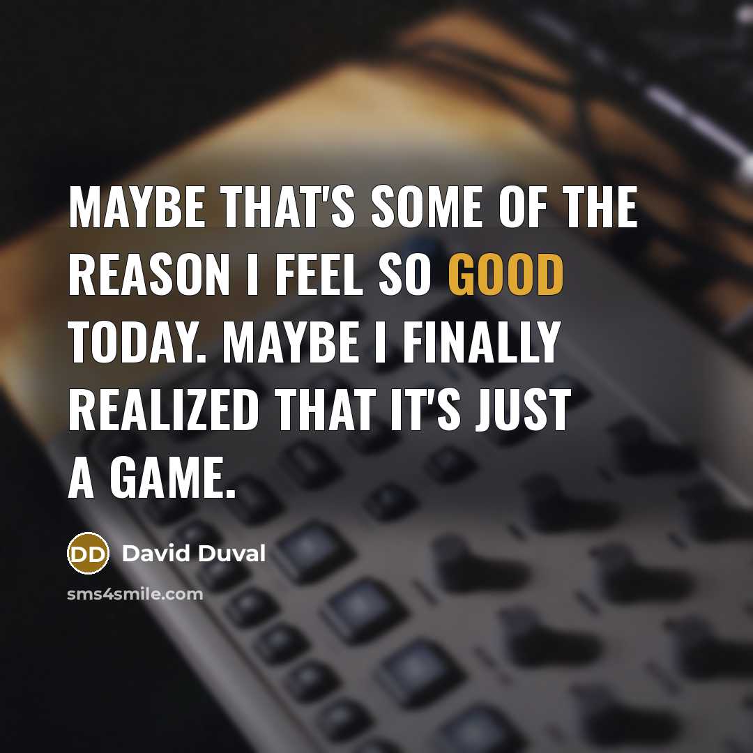 “Maybe that's some of the reason I feel so good today. Maybe I finally realized that it's just a game.” quote by David Duval