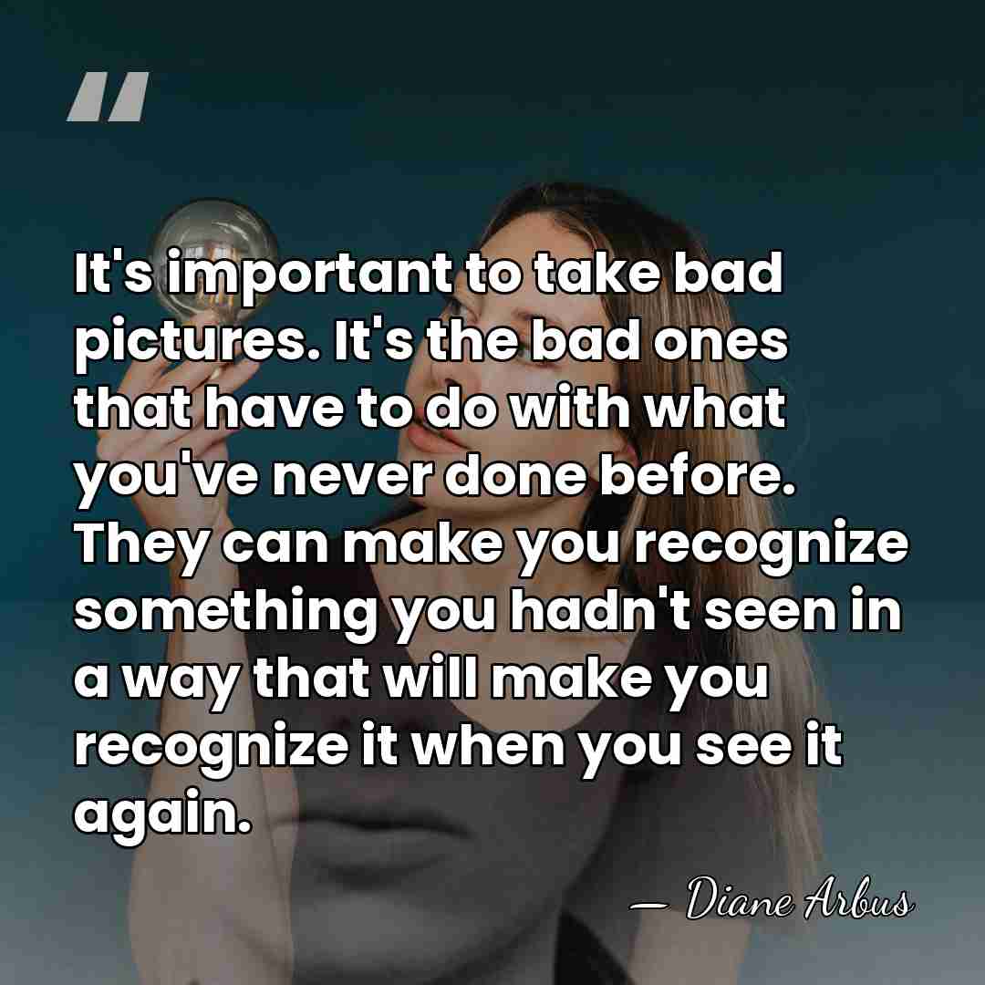 It's important to take bad pictures. It's the bad ones that have&hellip; - Diane Arbus