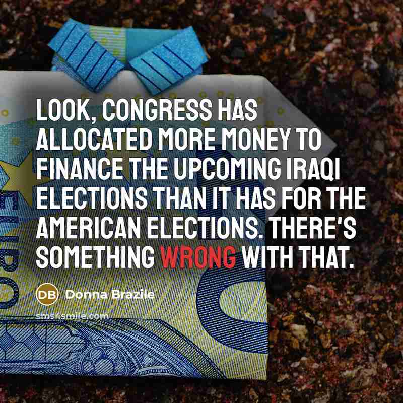“Look, Congress has allocated more money to finance the upcoming Iraqi elections than it has for the American elections. There's something wrong with that.” quote by Donna Brazile