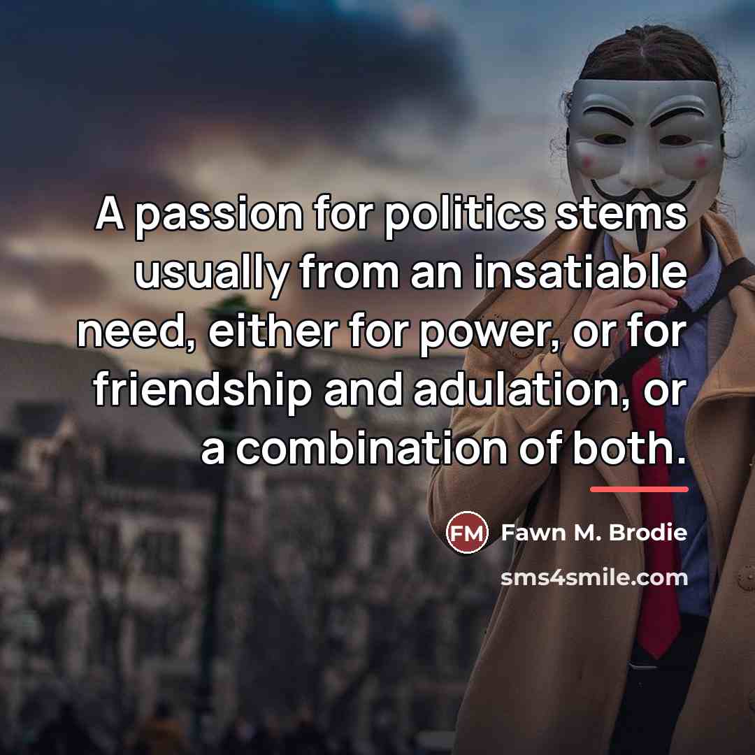 “A passion for politics stems usually from an insatiable need,…” quote by Fawn M. Brodie
