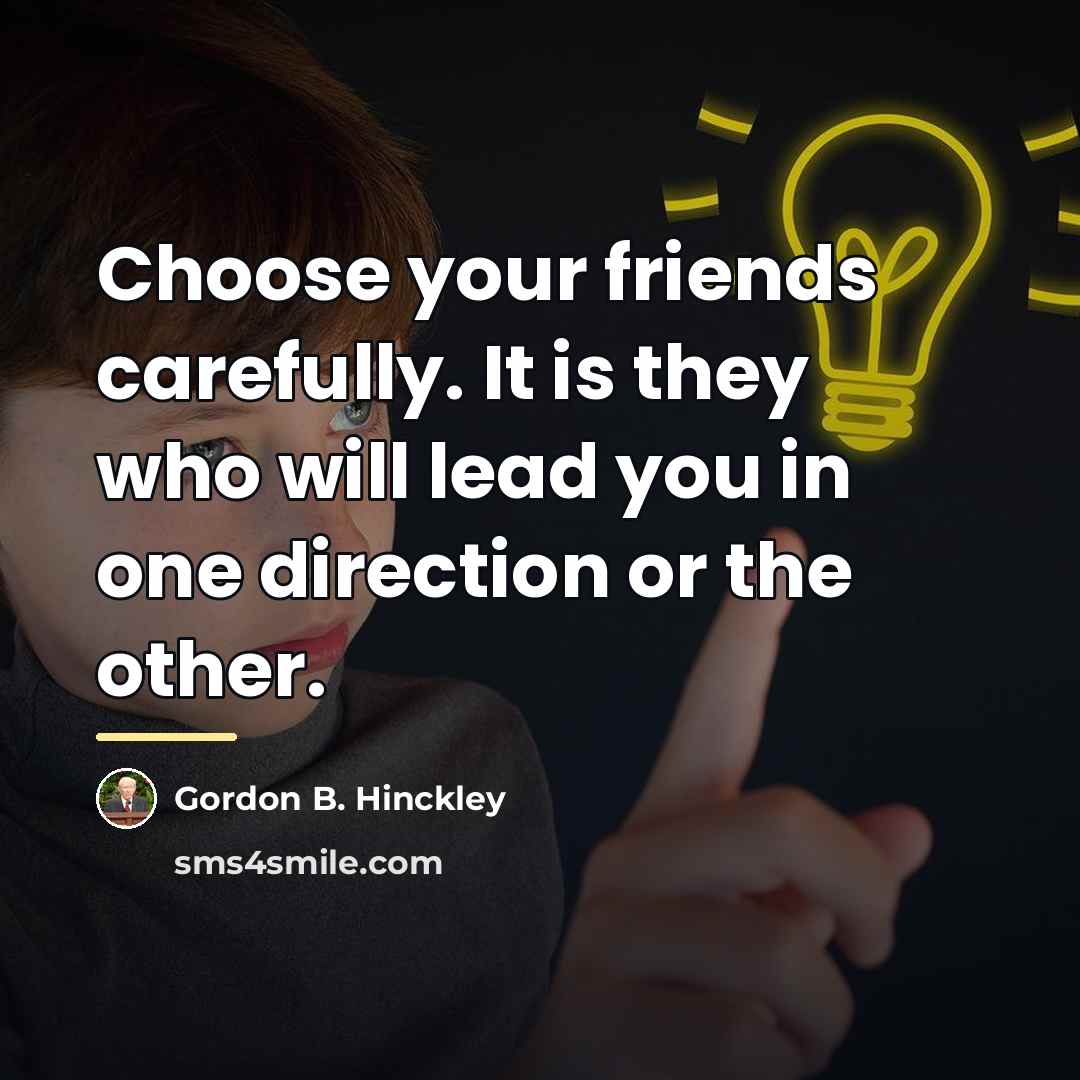 “Choose your friends carefully. It is they who will lead…” quote by Gordon B. Hinckley
