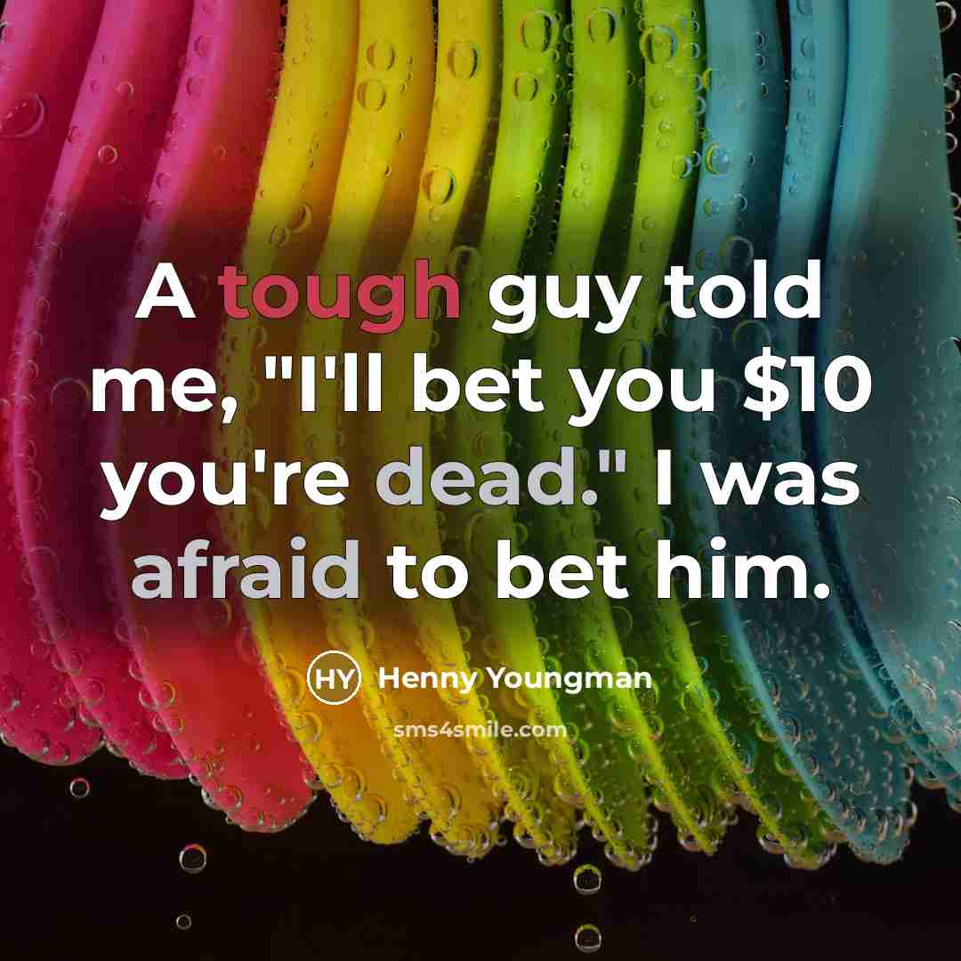 “A tough guy told me, "I'll bet you $10 you're dead." I was afraid to bet him.” quote by Henny Youngman