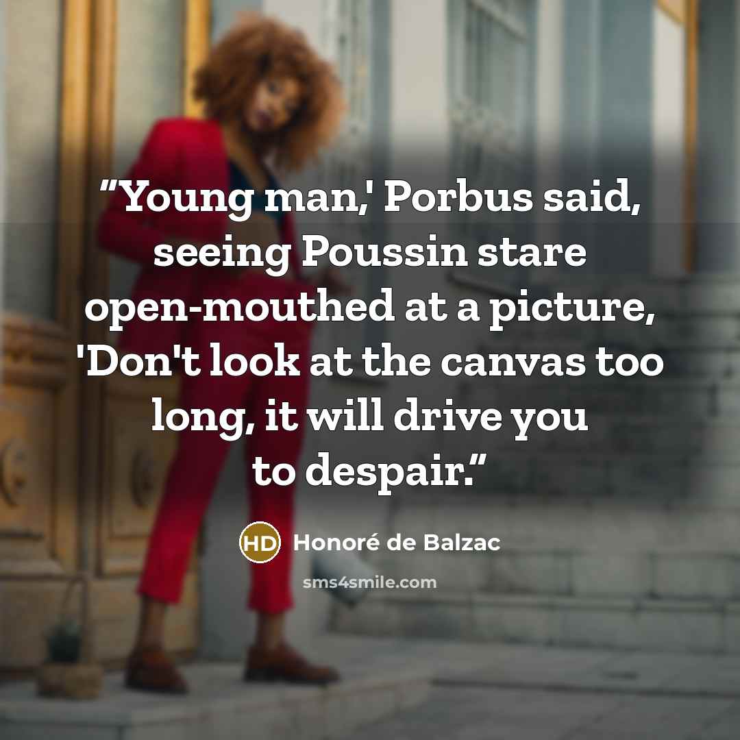 “Young man,' Porbus said, seeing Poussin stare open-mouthed at a picture, 'Don't look at the canvas too long, it will drive you to despair.” quote by Honoré de Balzac