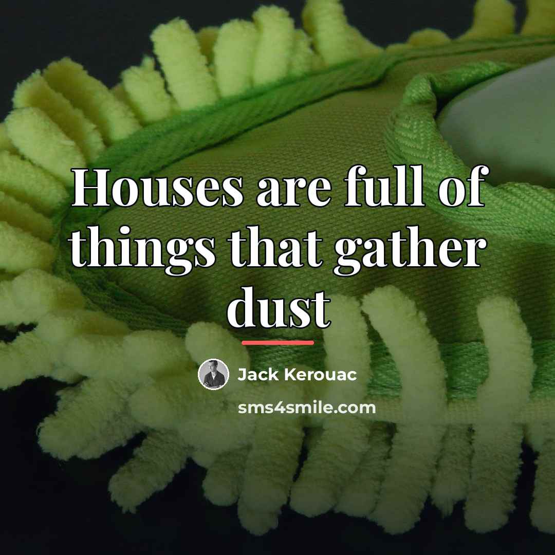 “Houses are full of things that gather dust…” quote by Jack Kerouac