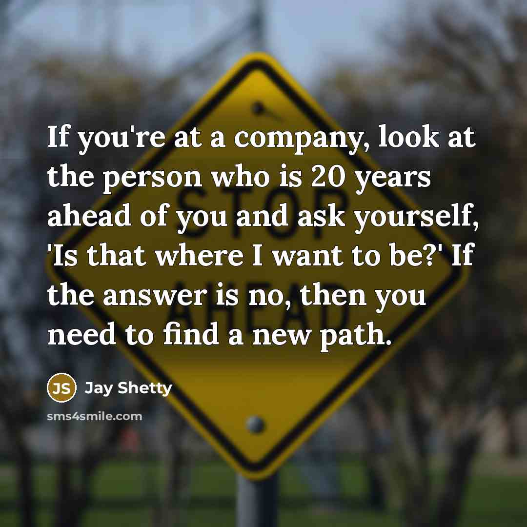 “If you're at a company, look at the person who is 20 years ahead of you and ask yourself, 'Is that where I want to be?' If the answer is no, then you need to find a new path.” quote by Jay Shetty