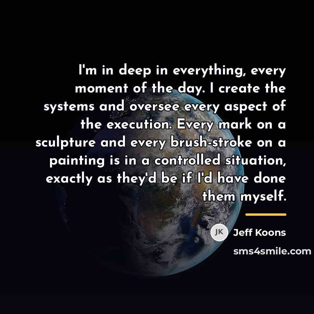 “I'm in deep in everything, every moment of the day.…” quote by Jeff Koons