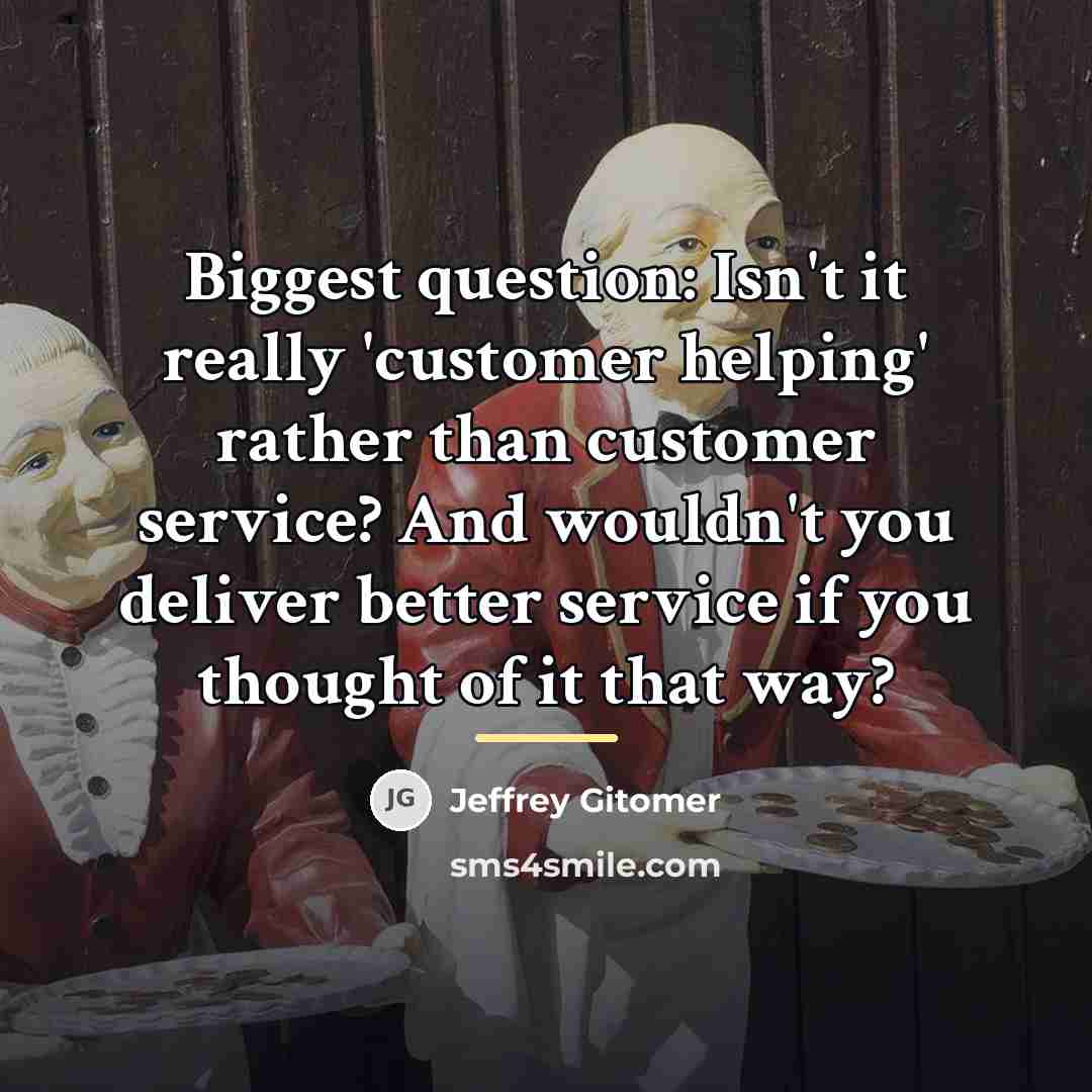 “Biggest question: Isn't it really 'customer helping' rather than customer…” quote by Jeffrey Gitomer