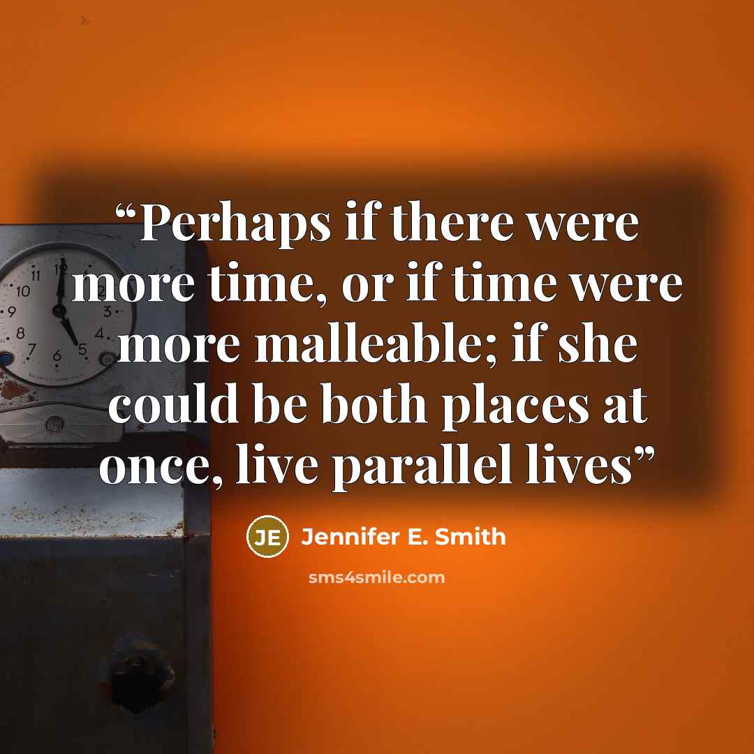 “Perhaps if there were more time, or if time were more malleable; if she could be both places at once, live parallel lives” quote by Jennifer E. Smith