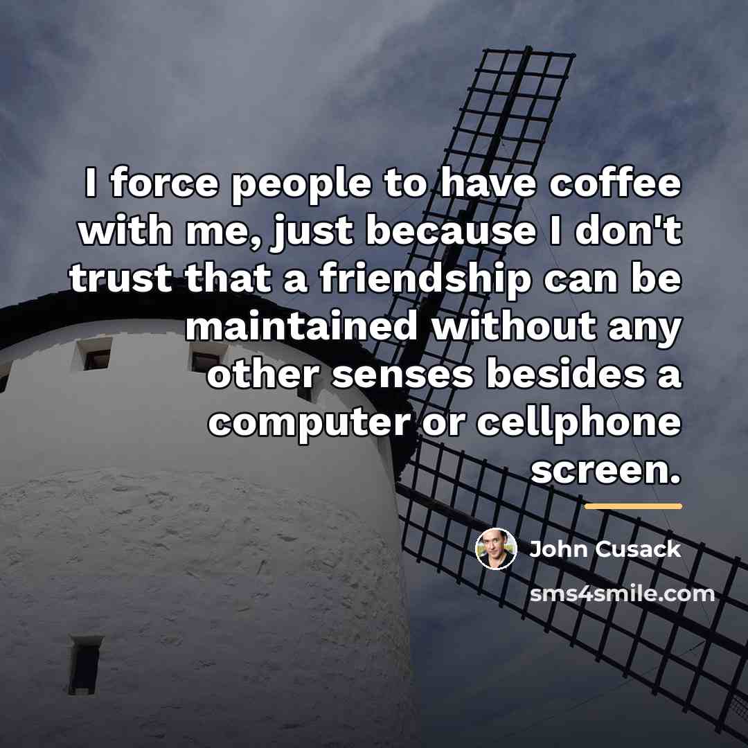 “I force people to have coffee with me, just because…” quote by John Cusack