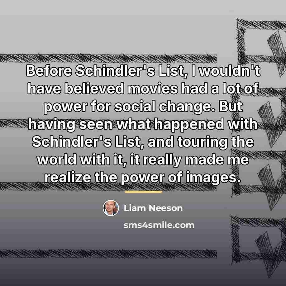 “Before Schindler's List, I wouldn't have believed movies had a…” quote by Liam Neeson