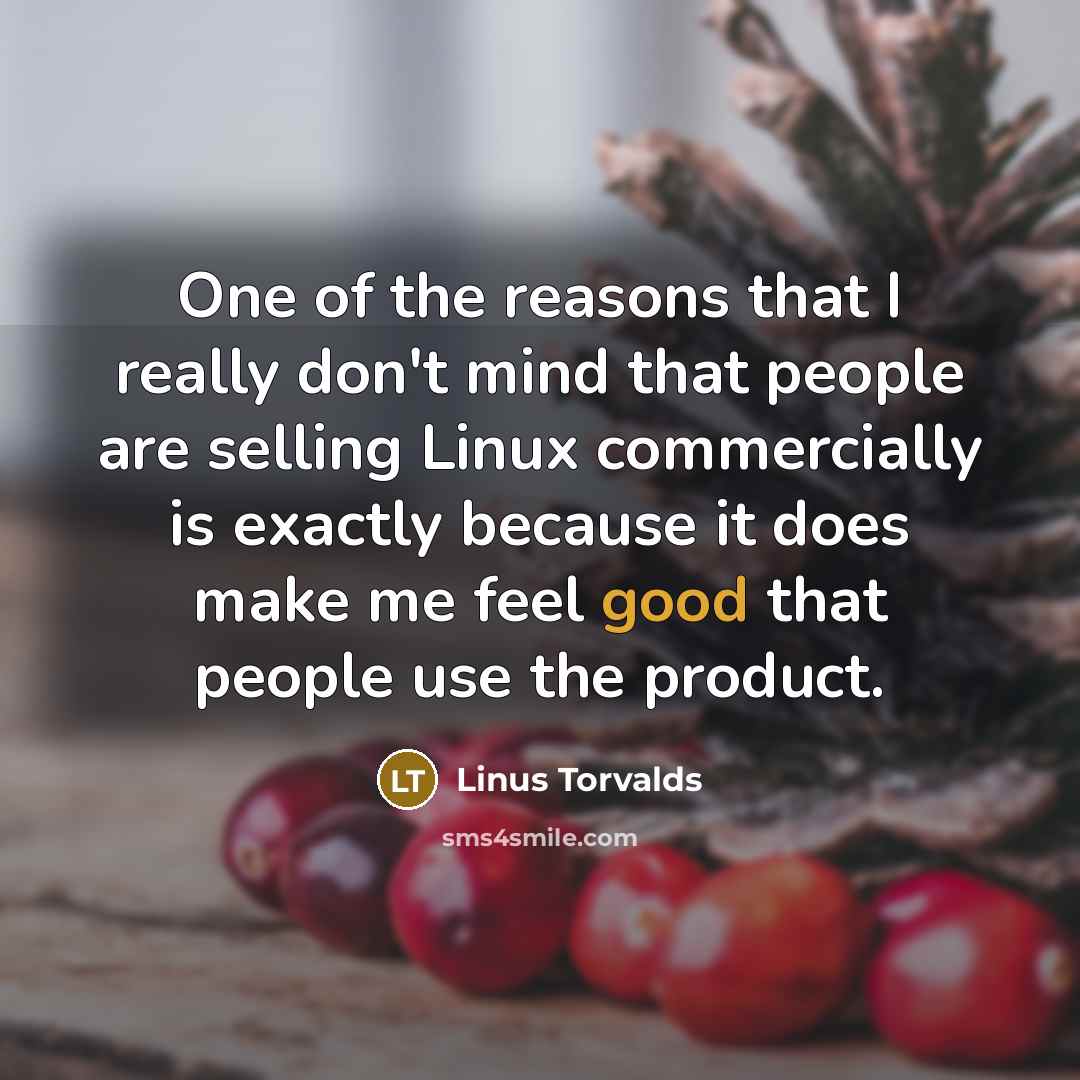 “One of the reasons that I really don't mind that people are selling Linux commercially is exactly because it does make me feel good that people use the product.” quote by Linus Torvalds