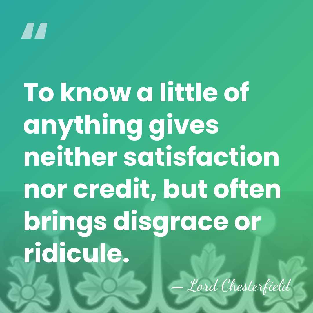 To know a little of anything gives neither satisfaction nor credit, but&hellip; - Lord Chesterfield