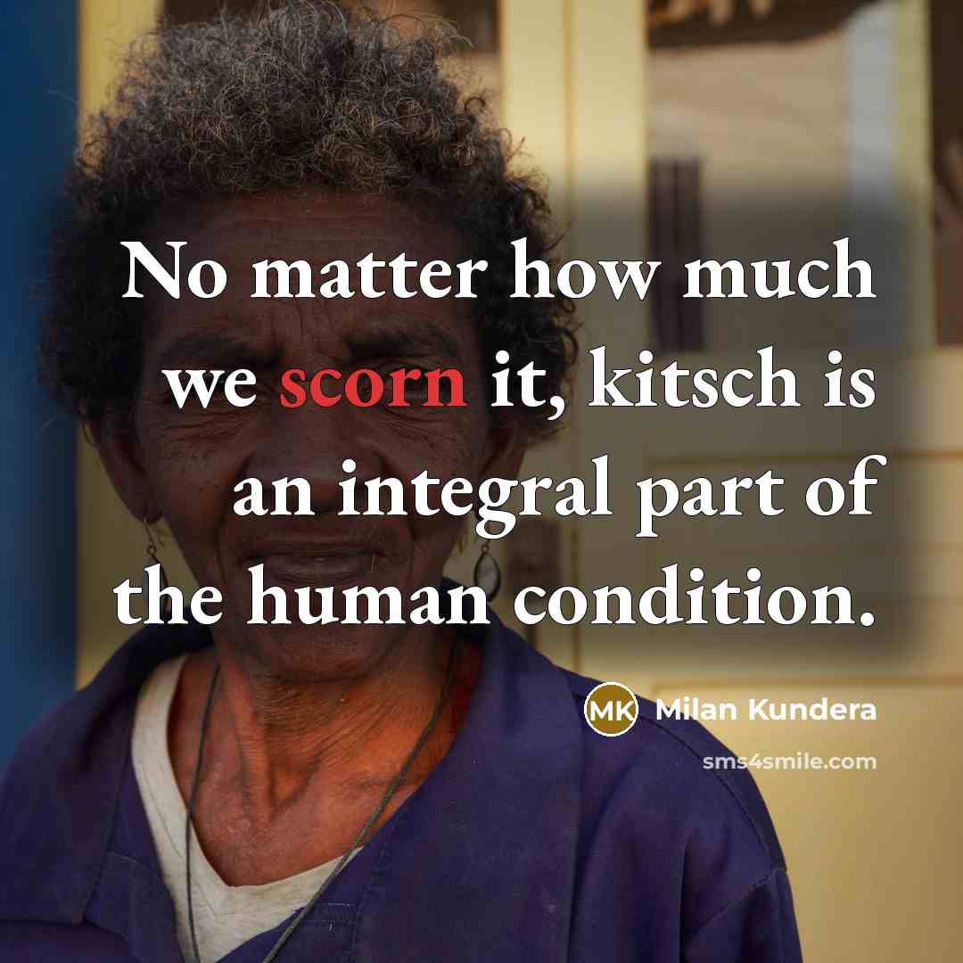 “No matter how much we scorn it, kitsch is an integral part of the human condition.” quote by Milan Kundera
