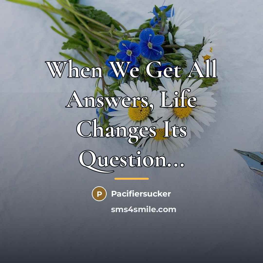 “When We Get All Answers, Life Changes Its Question...…” quote by Pacifiersucker