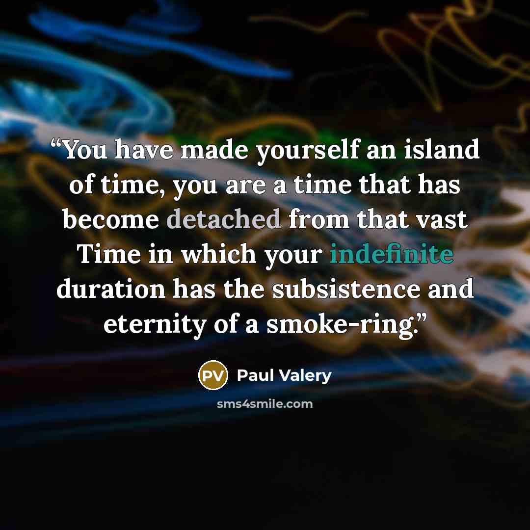 “You have made yourself an island of time, you are a time that has become detached from that vast Time in which your indefinite duration has the subsistence and eternity of a smoke-ring.” quote by Paul Valéry
