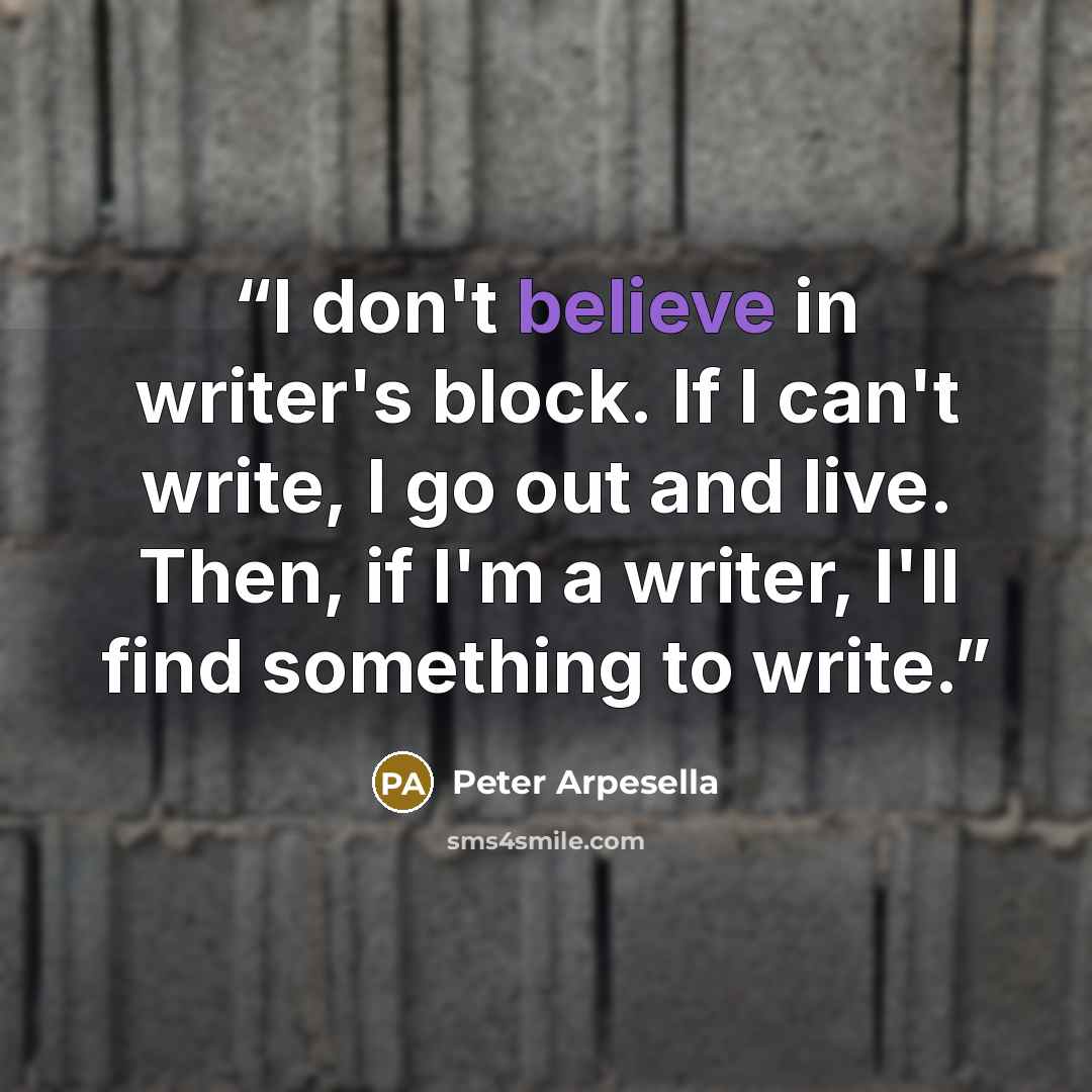 “I don't believe in writer's block. If I can't write, I go out and live. Then, if I'm a writer, I'll find something to write.” quote by Peter Arpesella