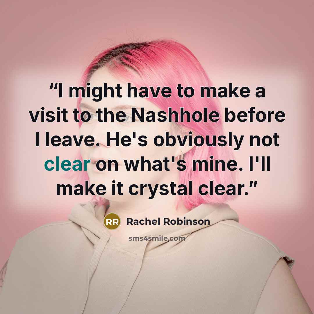 “I might have to make a visit to the Nashhole before I leave. He's obviously not clear on what's mine. I'll make it crystal clear.” quote by Rachel Robinson