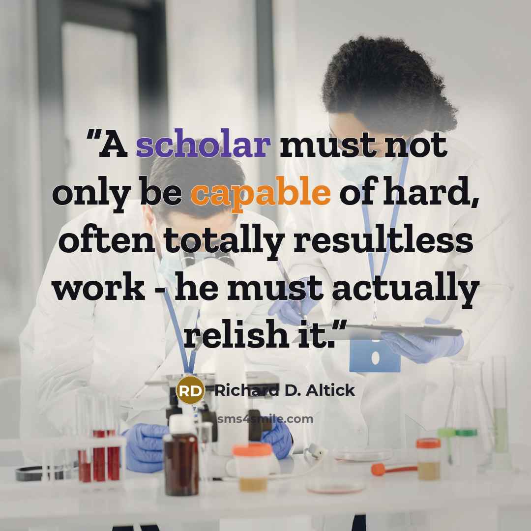 “A scholar must not only be capable of hard, often totally resultless work - he must actually relish it.” quote by Richard D. Altick