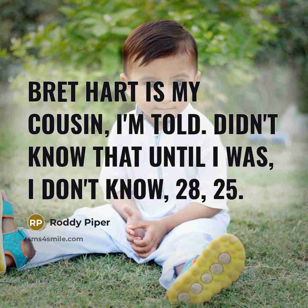 “Bret Hart is my cousin, I'm told. Didn't know that until I was, I don't know, 28, 25.” quote by Roddy Piper