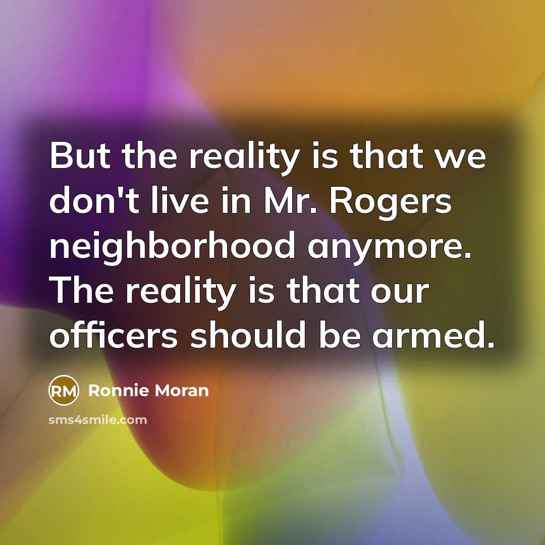 “But the reality is that we don't live in Mr. Rogers neighborhood anymore. The reality is that our officers should be armed.” quote by Ronnie Moran