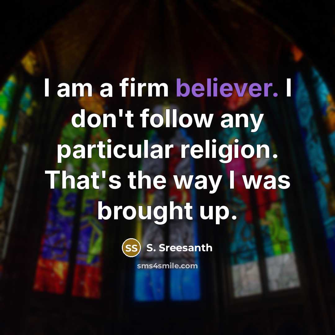 “I am a firm believer. I don't follow any particular religion. That's the way I was brought up.” quote by S. Sreesanth