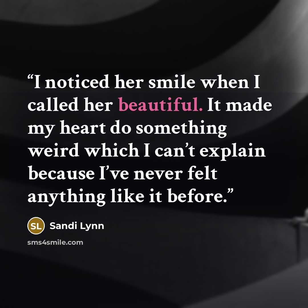 “I noticed her smile when I called her beautiful. It made my heart do something weird which I can’t explain because I’ve never felt anything like it before.” quote by Sandi Lynn