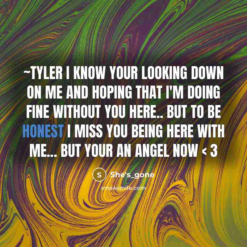 “~Tyler I know your looking down on me and hoping that I'm doing fine without you here.. but to be honest I miss you being here with me... but your an angel now < 3” quote by She's_gone