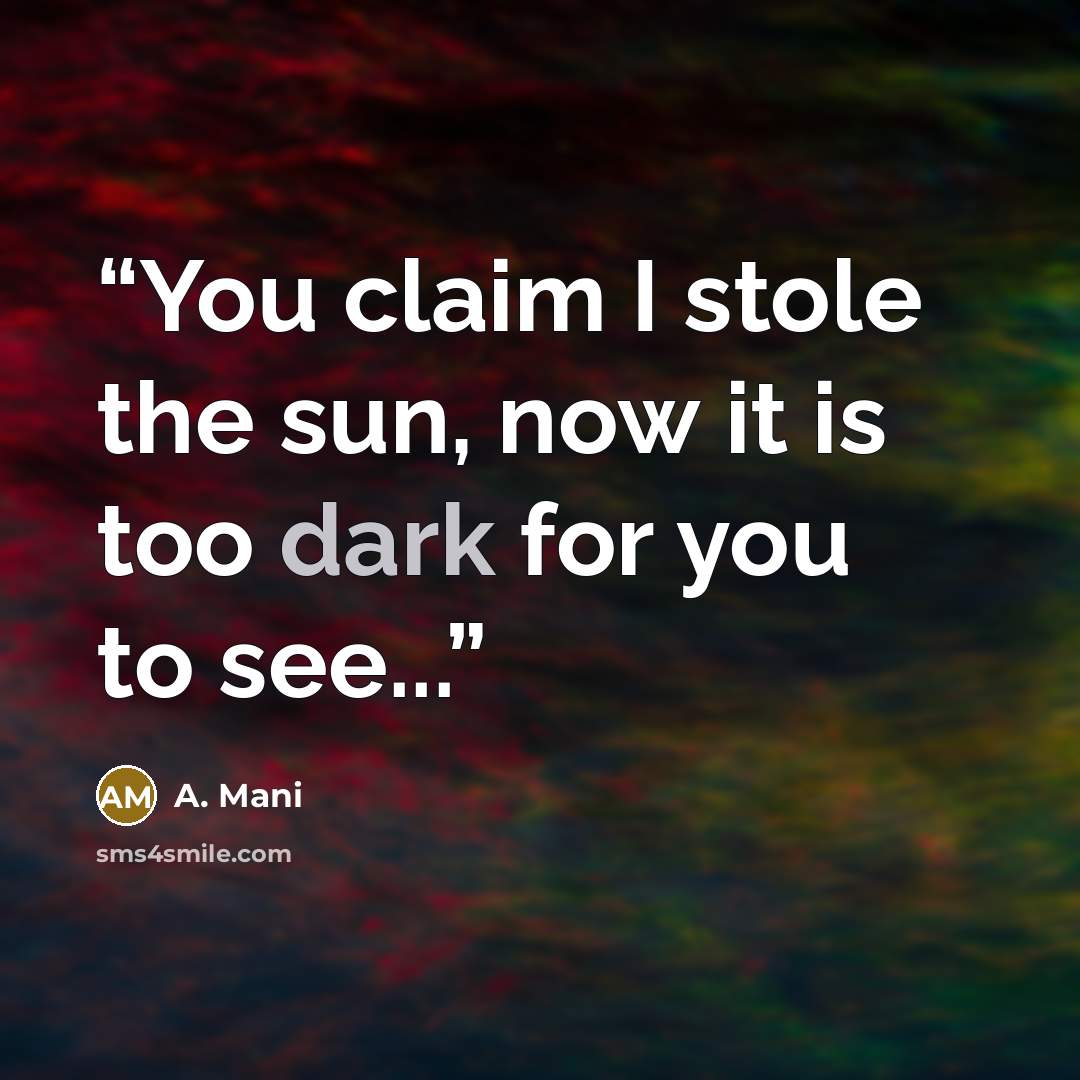 “You claim I stole the sun, now it is too dark for you to see...” quote by A. Mani