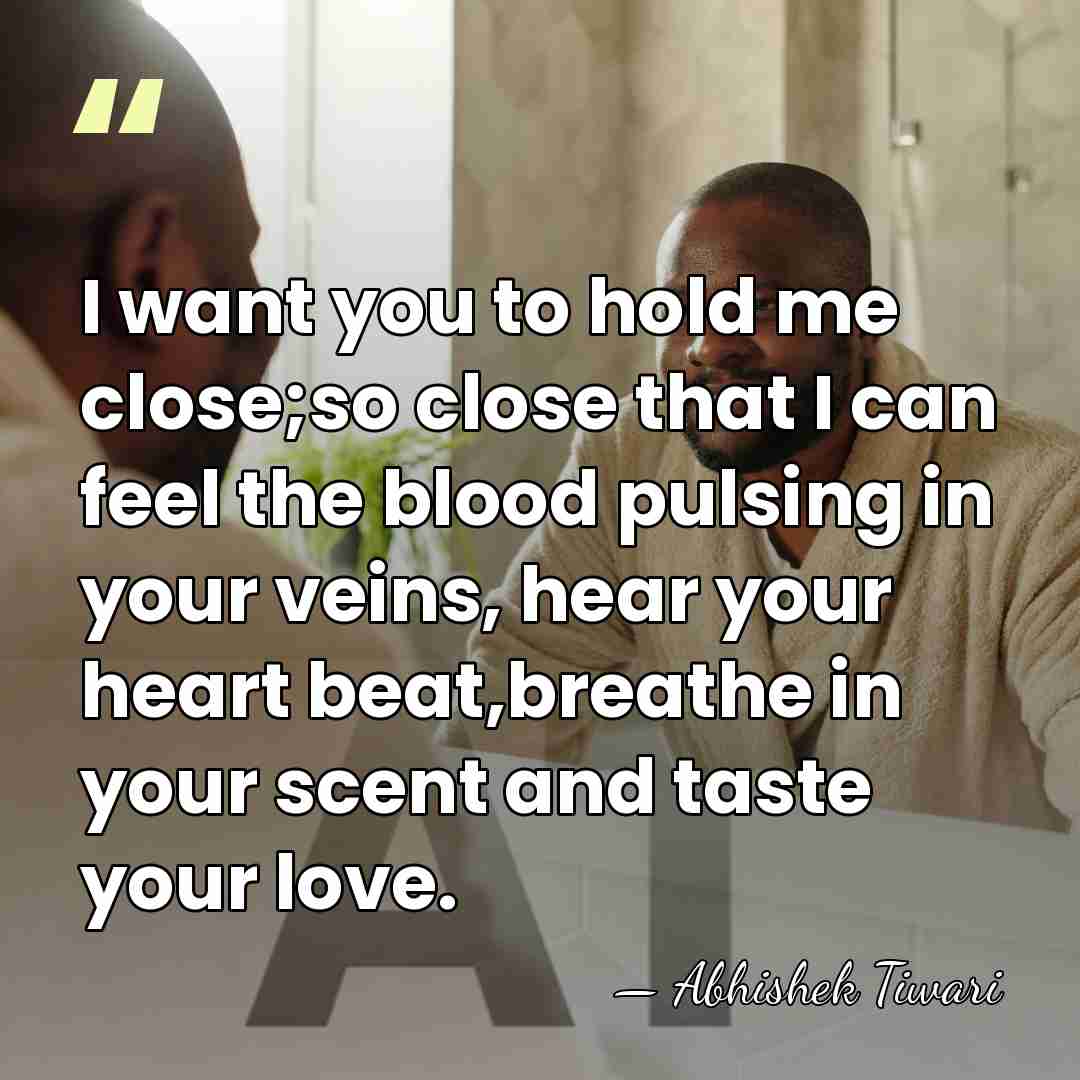 I want you to hold me close;so close that I can feel&hellip; - Abhishek Tiwari