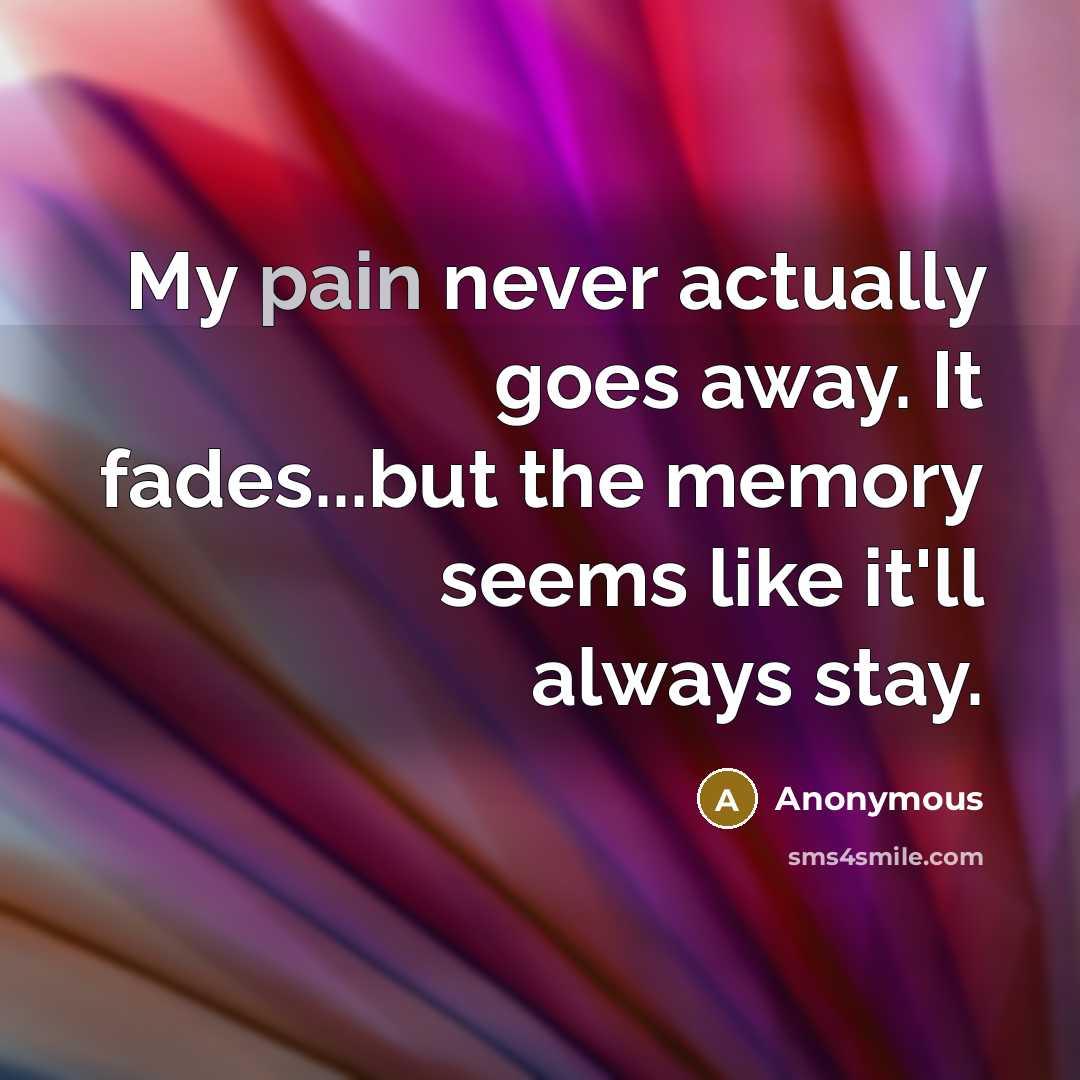 “My pain never actually goes away. It fades...but the memory…” quote by Anonymous
