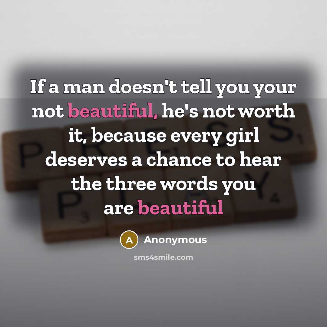 “If a man doesn't tell you your not beautiful, he's not worth it, because every girl deserves a chance to hear the three words you are beautiful” quote by Anonymous
