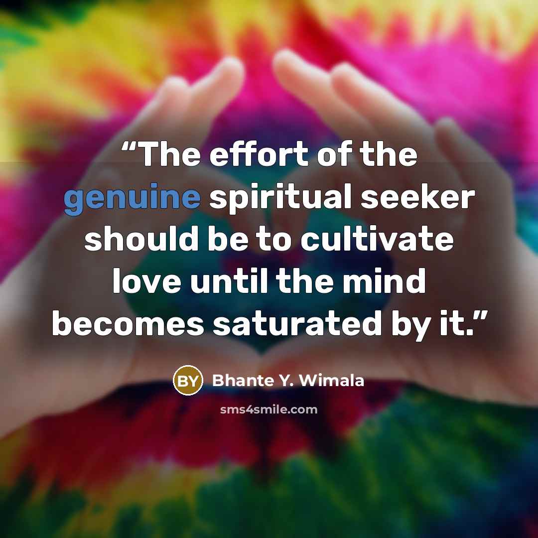 “The effort of the genuine spiritual seeker should be to cultivate love until the mind becomes saturated by it.” quote by Bhante Y. Wimala