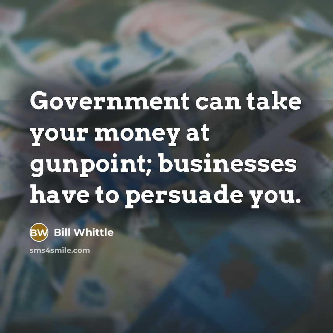 “Government can take your money at gunpoint; businesses have to…” quote by Bill Whittle
