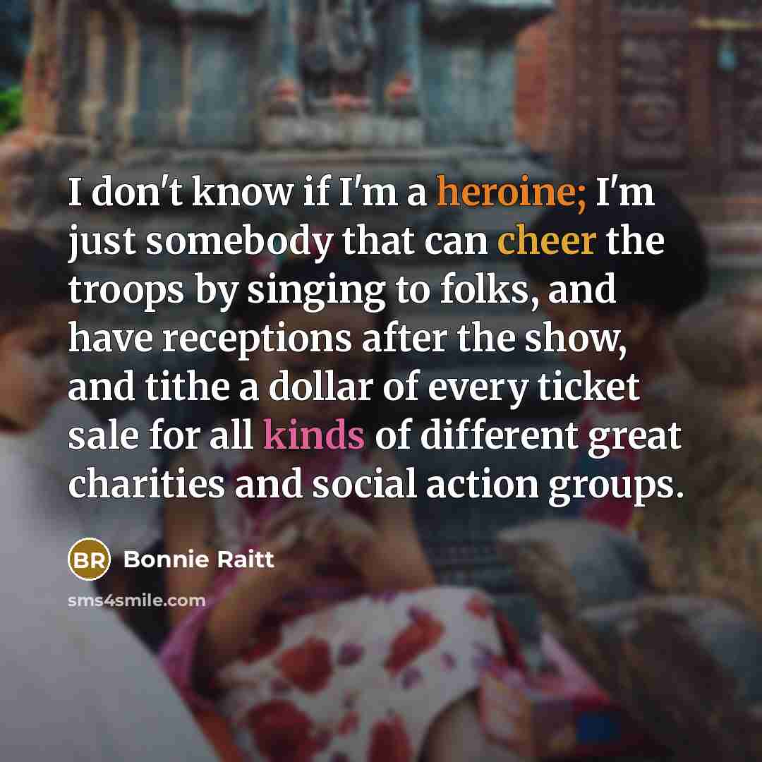 “I don't know if I'm a heroine; I'm just somebody…” quote by Bonnie Raitt