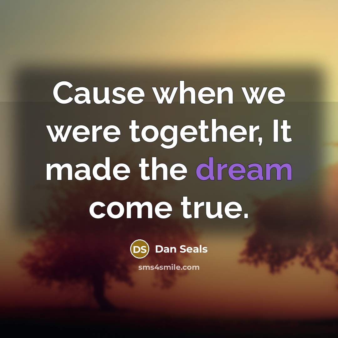 “Cause when we were together, It made the dream come…” quote by Dan Seals
